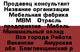 Продавец-консультант › Название организации ­ Мебельная фабрика МВМ › Отрасль предприятия ­ Мебель › Минимальный оклад ­ 45 000 - Все города Работа » Вакансии   . Амурская обл.,Благовещенский р-н